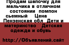 Продам шапочку для мальчика в отличном состоянии, помпон сьемный  › Цена ­ 550 - Пензенская обл. Дети и материнство » Детская одежда и обувь   